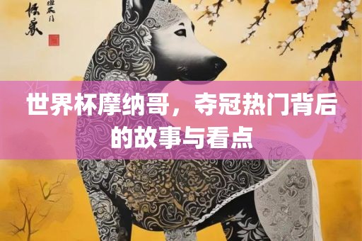 世界杯摩纳哥，夺冠热门背后的故事与看点