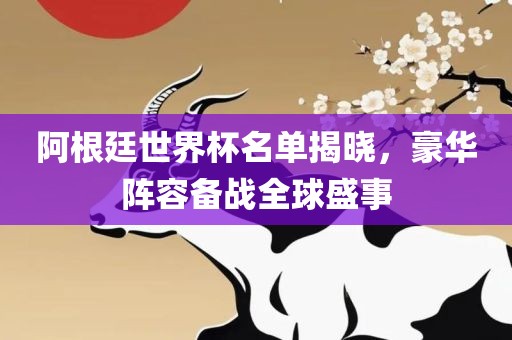 阿根廷世界杯名单揭晓，豪华阵容备战全球盛洛阳市法福文化传播有限公司事