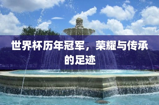 世界杯历年冠军，荣耀与传承的足迹