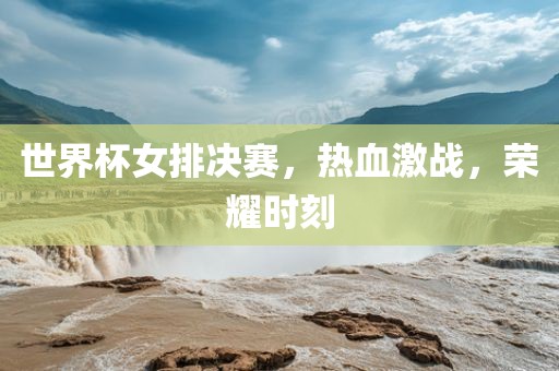 世界杯女排决赛，热血激战，荣耀时刻