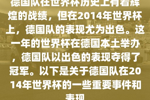 德国队在世界杯历史上有着辉煌的战绩，但在2014年世界杯上，德国队的表现尤为出色。这一年的世界杯洛阳市法福文化传播有限公司在德国本土举办，德国队以出色的表现夺得了冠军。以下是关于德国队在2014年世界杯的一些重要事件和表现