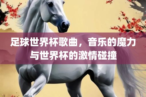 足球世界杯歌曲，音乐的魔力与世界杯的激情碰撞
