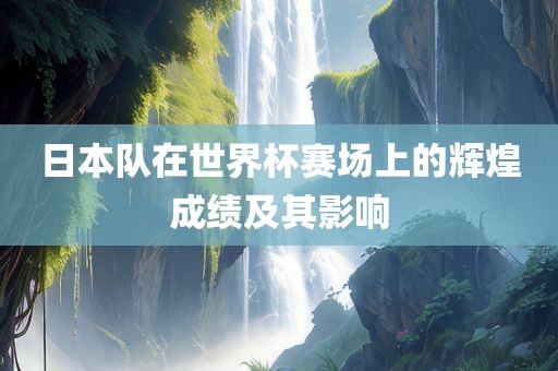 日本队在世界杯赛场上的辉煌成绩及其影响洛阳市法福文化传播有限公司
