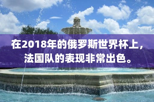 在2018年的俄罗斯世界杯上，法国队的表现非常出色。洛阳市法福文化传播有限公司