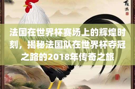 法国在世界杯赛场上的辉煌时刻，揭秘法国队在世界杯夺冠之路的2018年传奇之旅