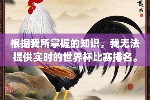 根据我所掌握的知识，我无法提供实时的世界杯比赛排名。