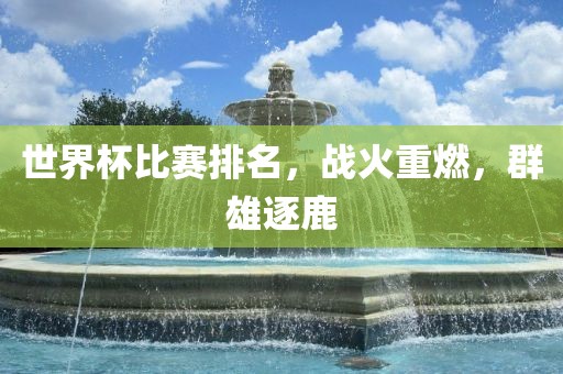 世界杯比赛排名，战火重燃，群雄逐鹿洛阳市法福文化传播有限公司