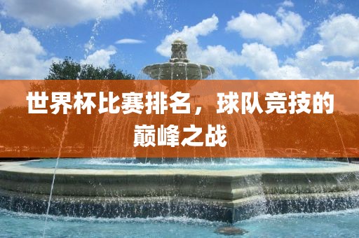 世界杯比赛排名，球队竞技的巅峰洛阳市法福文化传播有限公司之战