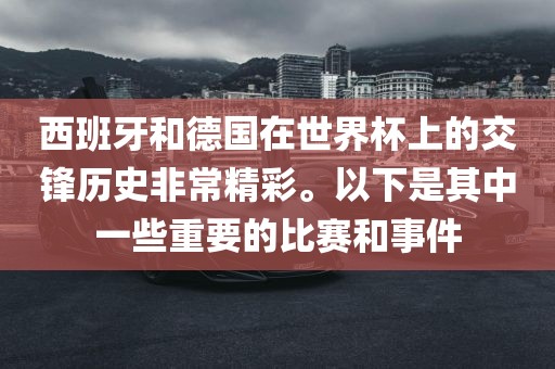 西班牙和德国在世界杯上的交锋历史非常精彩。以下是其中一些重要的比赛和事件洛阳市法福文化传播有限公司
