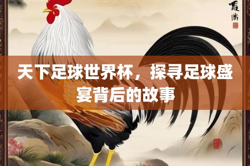 天下足球世界杯，探寻足球盛宴背后的故事