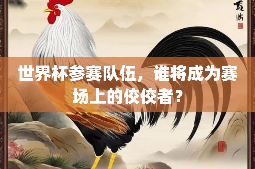 世界杯参赛队伍，谁将成为赛场上的佼佼者？