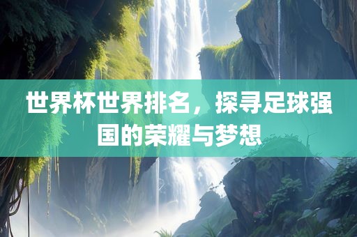 世界杯世界排名，探寻足球强国的荣耀与梦想