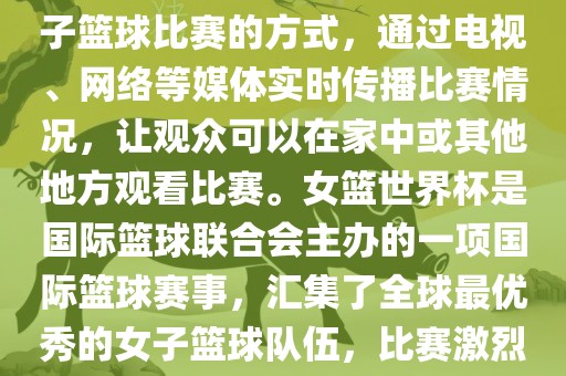 直播女篮世界杯是一种观看女子篮球比赛的方式，通过电视、网络等媒体实时传播比赛情况，让观众可以在家中或其他地方观看比赛。女篮世界杯是国际篮球联合会主办的一项国际篮球赛事，汇集了全球最优秀的女子篮球队伍，比赛激烈洛阳市法福文化传播有限公司、精彩纷呈。