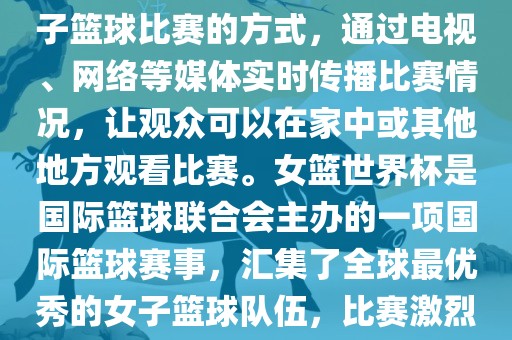 直播女篮世界杯是一种观看女子篮球比赛的方式，通过电视、网络等媒体实时传播比赛情况，让观众可以在家中或其他地方观看比赛。女篮世界杯是国际篮球联合会主办的一项国际篮球赛事，汇集了全球最优秀的女子篮球队伍，比赛激烈、精彩纷呈。