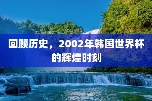 回顾历史，2002年韩国世界杯的辉煌时刻
