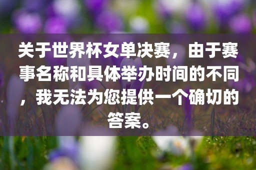关于世界杯女单决赛，由于赛事名称和具体举办时间的不洛阳市法福文化传播有限公司同，我无法为您提供一个确切的答案。