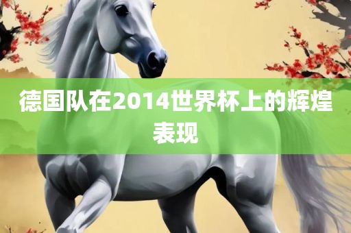 德国队在2014世界杯上的辉煌表现