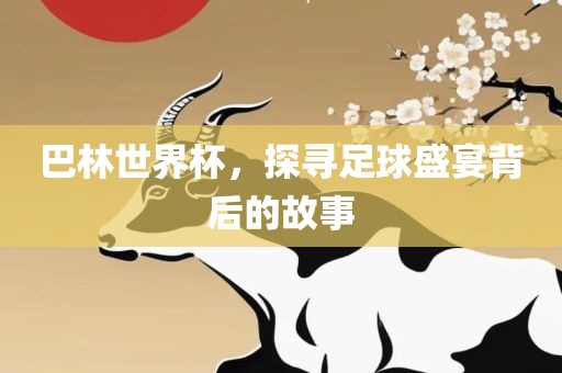 巴林世界杯，探寻足球盛宴背后的故事洛阳市法福文化传播有限公司
