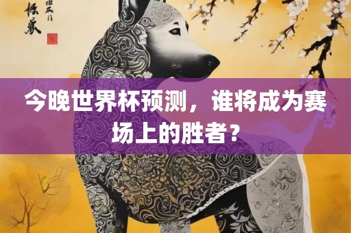今晚世界杯预测，谁将成为赛场上的胜者？