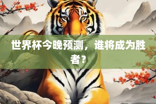 世界杯今晚预测，谁将成为胜者？