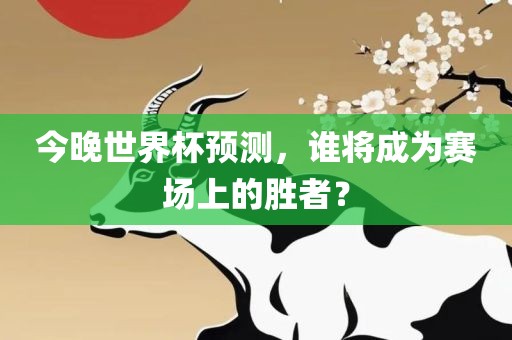今晚世界杯预测，谁将成为赛场上的胜者？