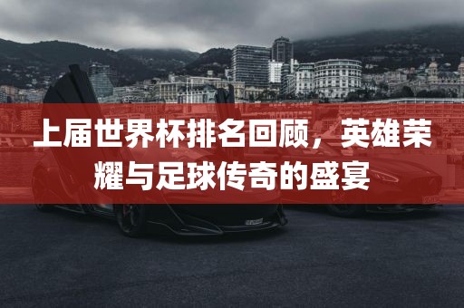 上届世界杯排名回顾，英雄荣耀与足球传奇的盛宴