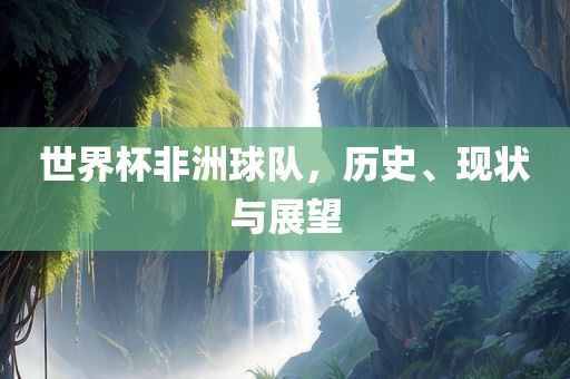 世界杯非洲球队，历史、现状与展望