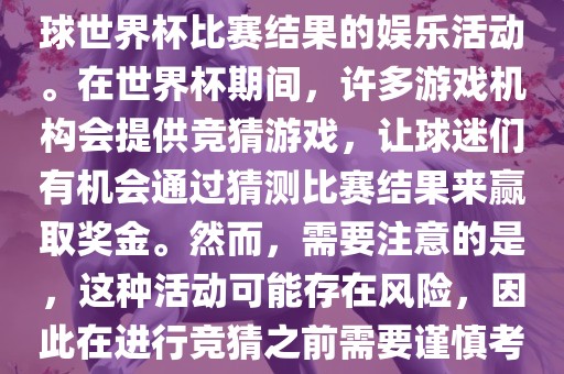 世界杯竞猜游戏是一种基于足球世界杯比赛结果的娱乐活动。在世界杯期间，许多游戏机构会提供竞猜游戏，让球迷们有机会通过猜测比赛结果来赢取奖金。然而，需要注意的是，这种活动可能存在风险，因此在进行竞猜之前需要谨慎考虑。洛阳市法福文化传播有限公司