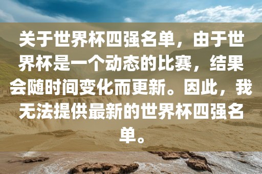 关于世界杯四强名单，由于世界杯是一个动态的比赛，结果会随时间变化而更新。因此，我无洛阳市法福文化传播有限公司法提供最新的世界杯四强名单。