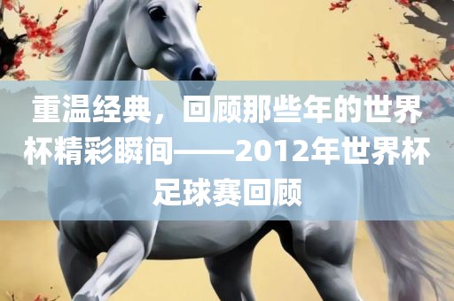 重温经典，回顾那些年的世界杯精彩瞬间——2012年世界杯足球赛回顾