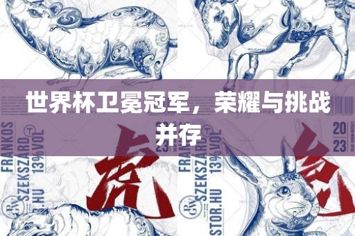 世界杯卫冕冠军，荣耀与挑战并存