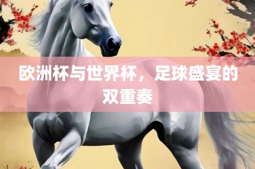 欧洲杯与世界杯，足球盛宴的双重奏
