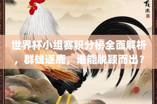 世界杯小组赛积分榜全面解析，群雄逐鹿，谁能脱颖而出？
