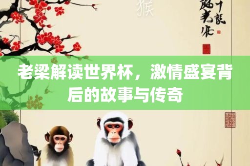 老梁解读世界杯，激情盛宴背后的故事与传奇