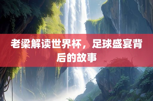 老梁解读世界杯，足球盛宴背后的故事