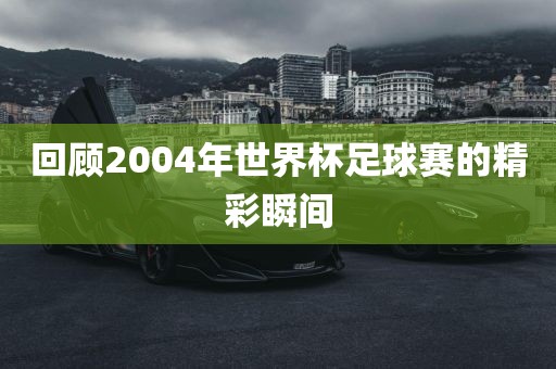 回顾2004年世界杯足球赛的精彩瞬间