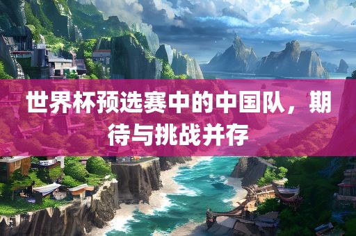 世界杯预选赛中的中国队，期待与挑战并存洛阳市法福文化传播有限公司