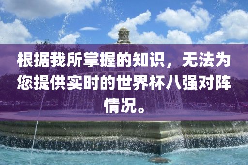 根据我所掌握的知识，无法为您提供实时的世界杯八强对阵情况。洛阳市法福文化传播有限公司