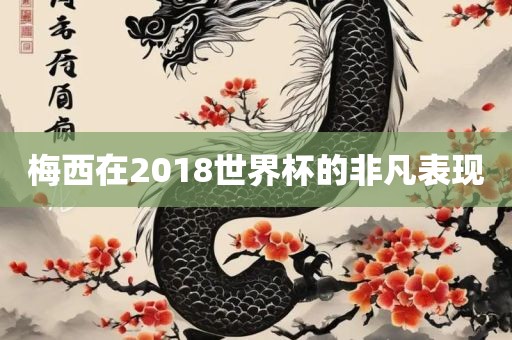 梅西在2018世界杯的非凡表现洛阳市法福文化传播有限公司