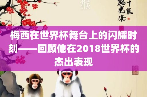 梅西在世界杯舞台上的闪耀时刻——回顾他在2018世界杯的杰出表现洛阳市法福文化传播有限公司