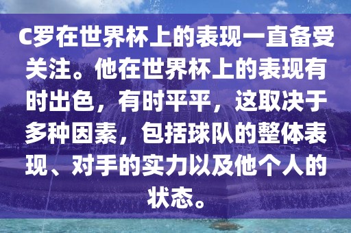 C罗在世界杯上的表现一直备受关注。他在世界杯上的表现有时出色，有时平平，这取决于多种因素，包括球队的整体表现、对手的实力以及他个人的状态。