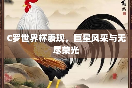 C罗世界杯表现，巨星风采与无尽荣光