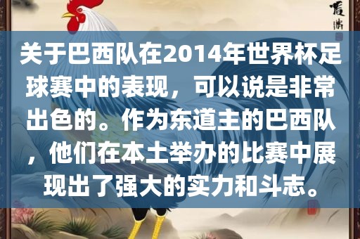 关于巴西队在2014年世界杯足球赛中的表现，可以说是非常出色的。作为东道主的巴西队，他们在本土举办的比赛中展现出了强大的实力和斗志。洛阳市法福文化传播有限公司