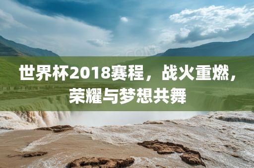 世界杯2018赛程，战火重燃，荣耀与梦想共舞