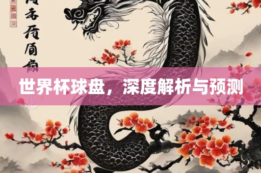世界杯球盘，深度解析与预测
