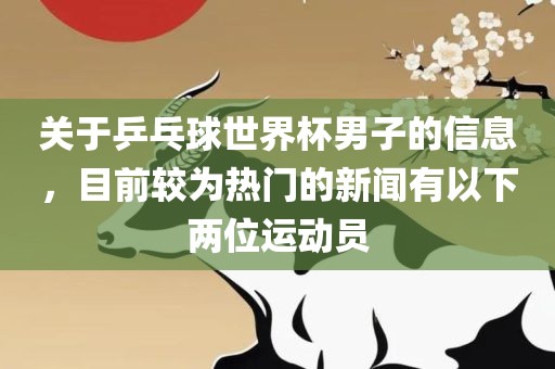 关于乒乓球世界杯男子的信息，目前较为热门的新闻有以下两位运动员