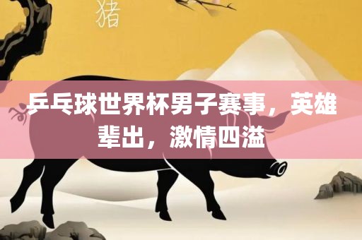 乒乓球世界杯男子赛事，英雄辈出，激情四溢