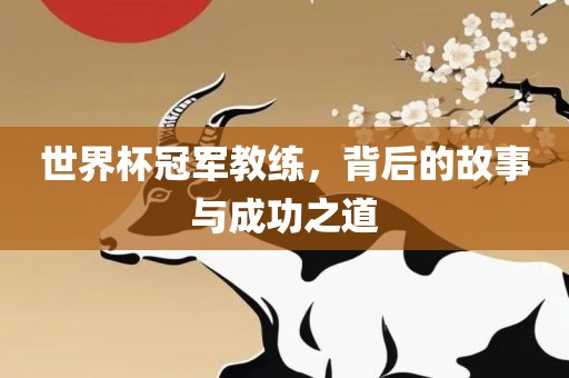 世界杯冠军教练，背后的故事与成功之道