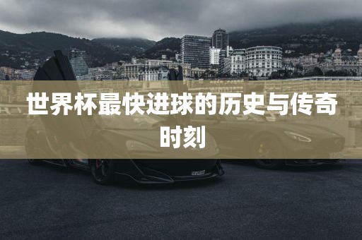 世界杯最快进球的历史与传奇时刻