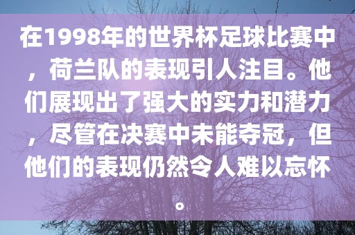 在1998年的世界杯足球比赛中，荷兰队的表现引人注目。他们展现出了强大的实力和潜力，尽管在决赛中未能夺冠，但他们的表现仍然令人难以忘怀。
